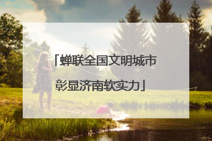 蝉联全国文明城市 彰显济南软实力