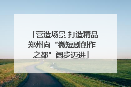 营造场景 打造精品 郑州向“微短剧创作之都”阔步迈进