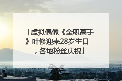 虚拟偶像《全职高手》叶修迎来28岁生日，各地粉丝庆祝