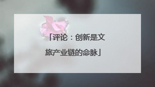 评论：创新是文旅产业链的命脉