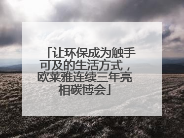 让环保成为触手可及的生活方式，欧莱雅连续三年亮相碳博会