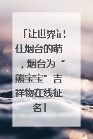 让世界记住烟台的萌，烟台为“熊宝宝”吉祥物在线征名