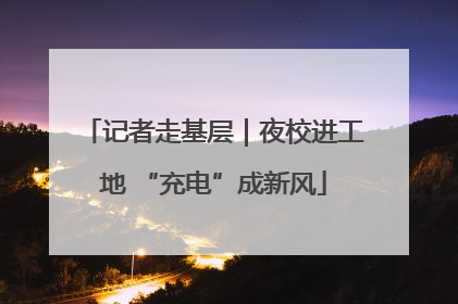 记者走基层｜夜校进工地 “充电”成新风