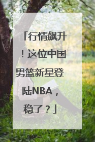 行情飙升！这位中国男篮新星登陆NBA，稳了？
