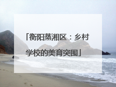 衡阳蒸湘区：乡村学校的美育突围