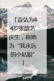 袁弘为44岁张歆艺庆生，称她为“我永远的小姑娘”