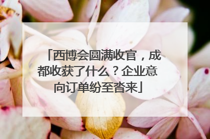 西博会圆满收官，成都收获了什么？企业意向订单纷至沓来