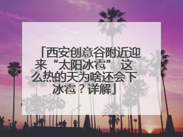 西安创意谷附近迎来“太阳冰雹” 这么热的天为啥还会下冰雹？详解