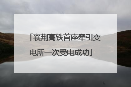 襄荆高铁首座牵引变电所一次受电成功