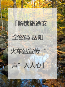 解锁旅途安全密码 岳阳火车站宣传“声”入人心