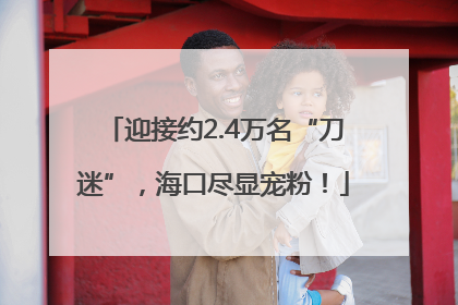 迎接约2.4万名“刀迷”，海口尽显宠粉！