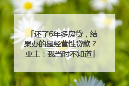 还了6年多房贷，结果办的是经营性贷款？业主：我当时不知道