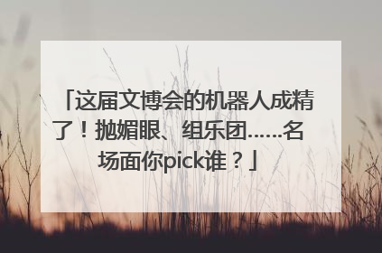 这届文博会的机器人成精了！抛媚眼、组乐团……名场面你pick谁？