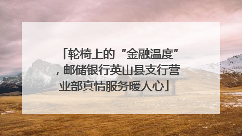 轮椅上的“金融温度”，邮储银行英山县支行营业部真情服务暖人心