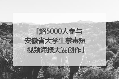 超5000人参与安徽省大学生禁毒短视频海报大赛创作