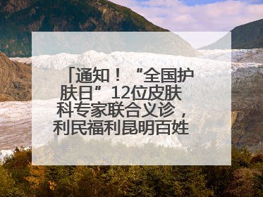 通知！“全国护肤日”12位皮肤科专家联合义诊，利民福利昆明百姓别错过