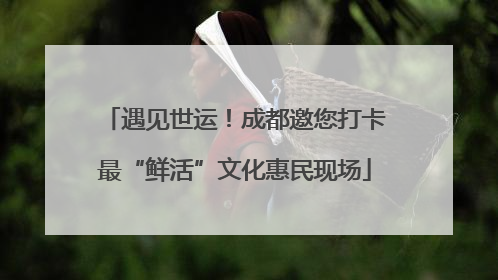 遇见世运！成都邀您打卡最“鲜活”文化惠民现场
