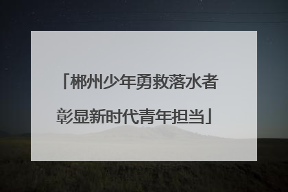 郴州少年勇救落水者 彰显新时代青年担当