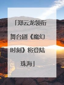 郑云龙领衔舞台剧《魔幻时刻》将登陆珠海