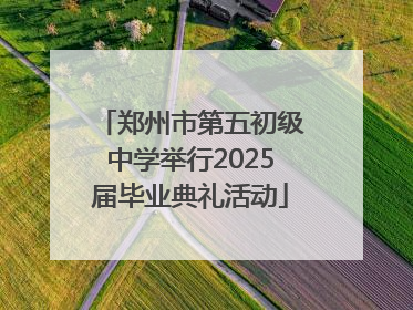 郑州市第五初级中学举行2025届毕业典礼活动