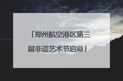 郑州航空港区第三届非遗艺术节启幕