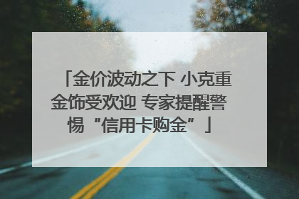 金价波动之下 小克重金饰受欢迎 专家提醒警惕“信用卡购金”