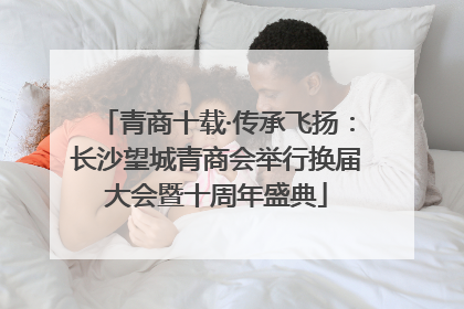 青商十载·传承飞扬：长沙望城青商会举行换届大会暨十周年盛典