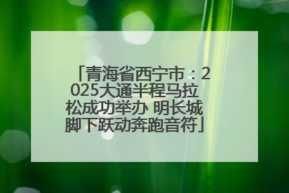 青海省西宁市：2025大通半程马拉松成功举办 明长城脚下跃动奔跑音符
