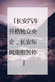 长安汽车升格独立央企，长安东风重组暂停