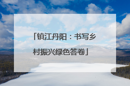 镇江丹阳：书写乡村振兴绿色答卷
