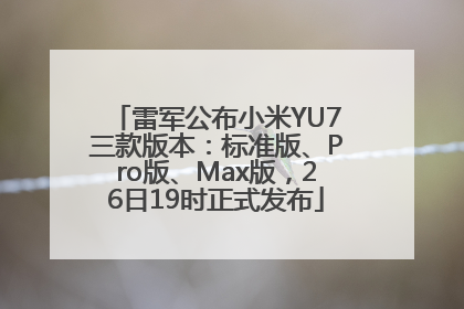 雷军公布小米YU7三款版本：标准版、Pro版、Max版，26日19时正式发布