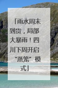 雨水周末到货，局部大暴雨！四川下周开启“蒸笼”模式