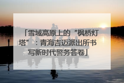 雪域高原上的“枫桥灯塔”：青海吉迈派出所书写新时代警务答卷