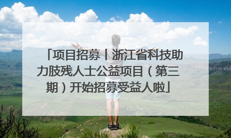 项目招募丨浙江省科技助力肢残人士公益项目（第三期）开始招募受益人啦