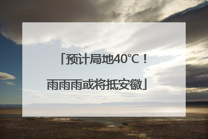 预计局地40℃！雨雨雨或将抵安徽