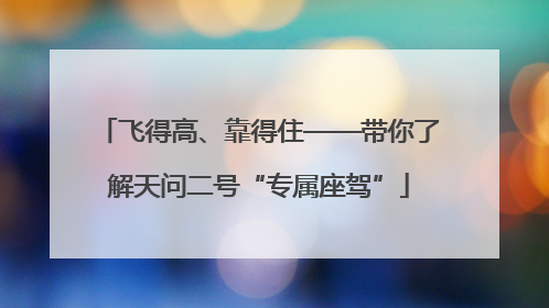 飞得高、靠得住——带你了解天问二号“专属座驾”
