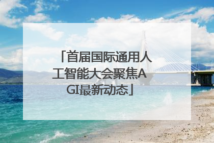 首届国际通用人工智能大会聚焦AGI最新动态