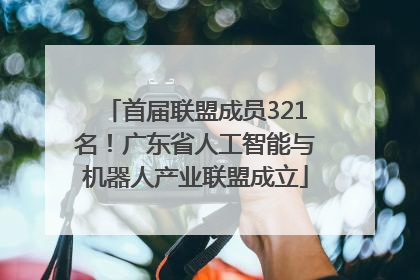 首届联盟成员321名！广东省人工智能与机器人产业联盟成立