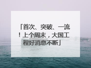 首次、突破、一流！上个周末，大国工程好消息不断