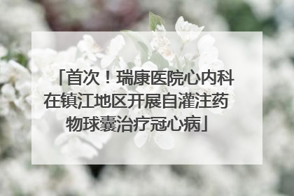 首次！瑞康医院心内科在镇江地区开展自灌注药物球囊治疗冠心病