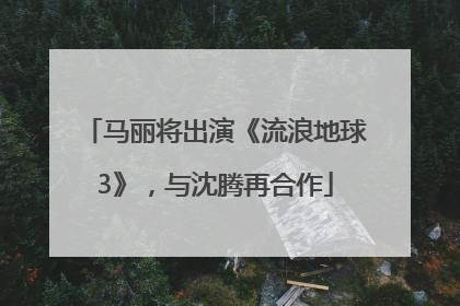 马丽将出演《流浪地球3》，与沈腾再合作