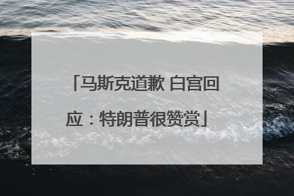 马斯克道歉 白宫回应：特朗普很赞赏
