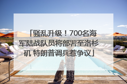 骚乱升级！700名海军陆战队员将部署至洛杉矶 特朗普调兵惹争议
