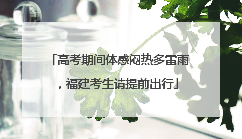 高考期间体感闷热多雷雨，福建考生请提前出行