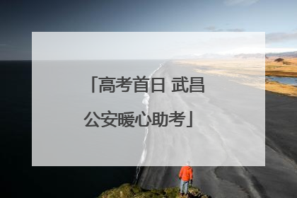 高考首日 武昌公安暖心助考