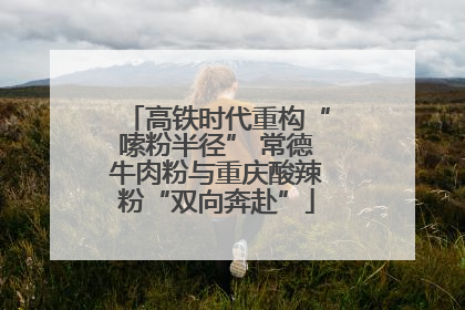 高铁时代重构“嗦粉半径” 常德牛肉粉与重庆酸辣粉“双向奔赴”