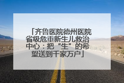 齐鲁医院德州医院省级危重新生儿救治中心：把“生”的希望送到千家万户
