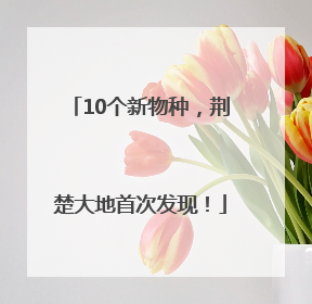 10个新物种，荆楚大地首次发现！