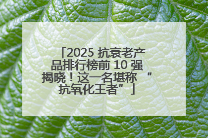 2025 抗衰老产品排行榜前 10 强揭晓！这一名堪称 “抗氧化王者”