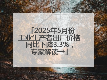 2025年5月份工业生产者出厂价格同比下降3.3%，专家解读→